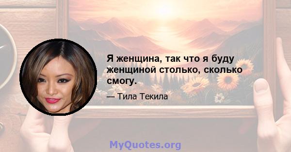 Я женщина, так что я буду женщиной столько, сколько смогу.