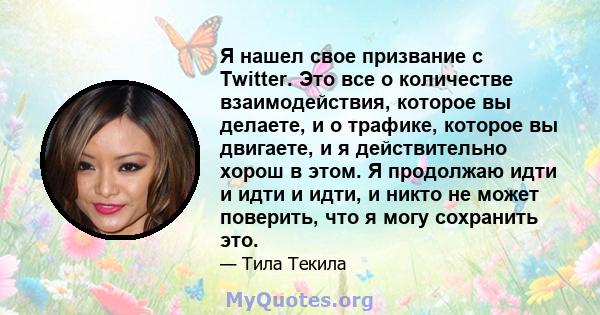 Я нашел свое призвание с Twitter. Это все о количестве взаимодействия, которое вы делаете, и о трафике, которое вы двигаете, и я действительно хорош в этом. Я продолжаю идти и идти и идти, и никто не может поверить, что 