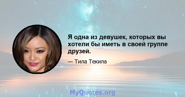 Я одна из девушек, которых вы хотели бы иметь в своей группе друзей.