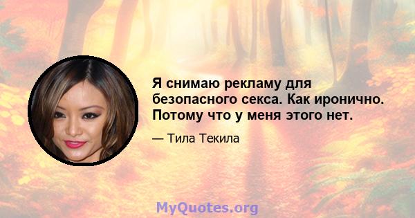 Я снимаю рекламу для безопасного секса. Как иронично. Потому что у меня этого нет.