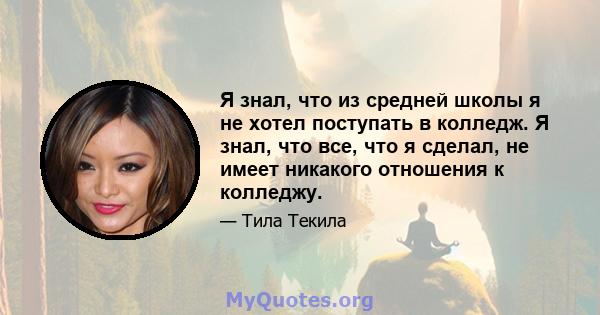 Я знал, что из средней школы я не хотел поступать в колледж. Я знал, что все, что я сделал, не имеет никакого отношения к колледжу.