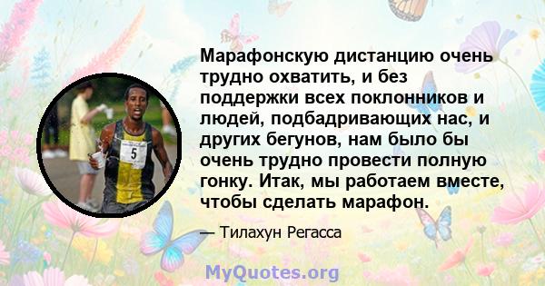 Марафонскую дистанцию ​​очень трудно охватить, и без поддержки всех поклонников и людей, подбадривающих нас, и других бегунов, нам было бы очень трудно провести полную гонку. Итак, мы работаем вместе, чтобы сделать