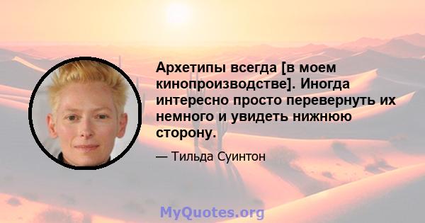 Архетипы всегда [в моем кинопроизводстве]. Иногда интересно просто перевернуть их немного и увидеть нижнюю сторону.