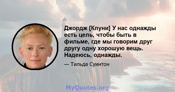 Джордж [Клуни] У нас однажды есть цель, чтобы быть в фильме, где мы говорим друг другу одну хорошую вещь. Надеюсь, однажды.