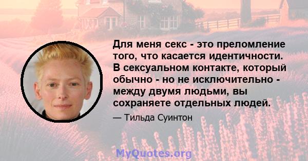 Для меня секс - это преломление того, что касается идентичности. В сексуальном контакте, который обычно - но не исключительно - между двумя людьми, вы сохраняете отдельных людей.