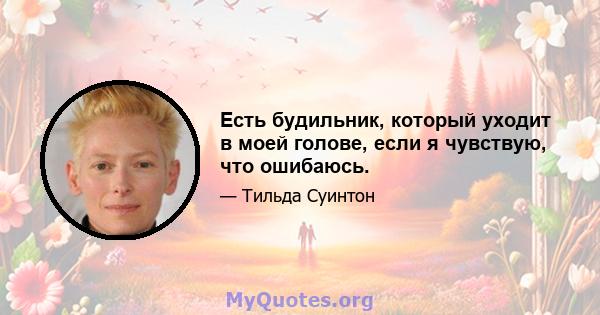 Есть будильник, который уходит в моей голове, если я чувствую, что ошибаюсь.