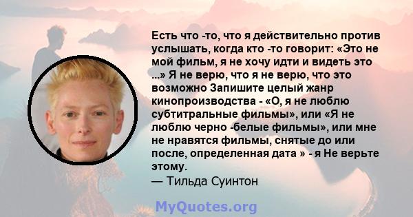 Есть что -то, что я действительно против услышать, когда кто -то говорит: «Это не мой фильм, я не хочу идти и видеть это ...» Я не верю, что я не верю, что это возможно Запишите целый жанр кинопроизводства - «О, я не