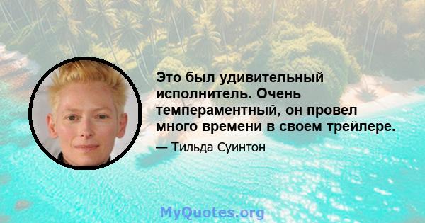 Это был удивительный исполнитель. Очень темпераментный, он провел много времени в своем трейлере.