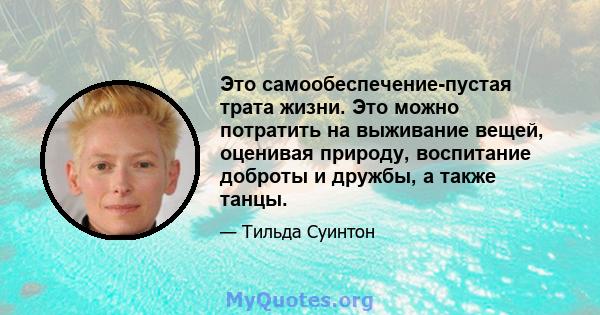 Это самообеспечение-пустая трата жизни. Это можно потратить на выживание вещей, оценивая природу, воспитание доброты и дружбы, а также танцы.