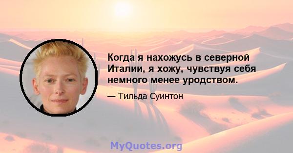 Когда я нахожусь в северной Италии, я хожу, чувствуя себя немного менее уродством.