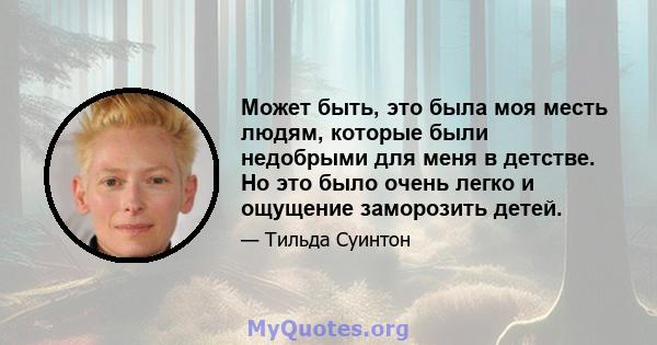 Может быть, это была моя месть людям, которые были недобрыми для меня в детстве. Но это было очень легко и ощущение заморозить детей.