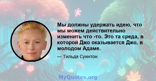 Мы должны удержать идею, что мы можем действительно изменить что -то. Это та среда, в которой Джо оказывается Джо, в молодом Адаме.