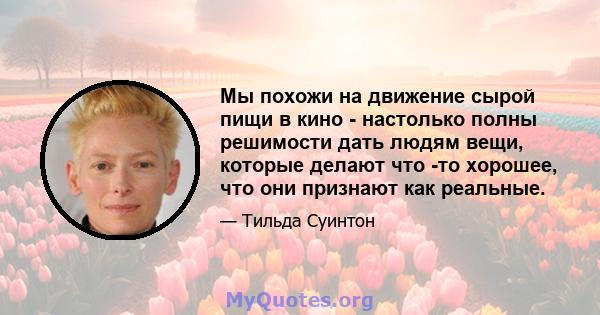 Мы похожи на движение сырой пищи в кино - настолько полны решимости дать людям вещи, которые делают что -то хорошее, что они признают как реальные.