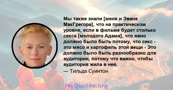 Мы также знали [меня и Эвана МакГрегора], что на практическом уровне, если в фильме будет столько секса [молодого Адама], что явно должно было быть потому, что секс - это мясо и картофель этой вещи - Это должно было