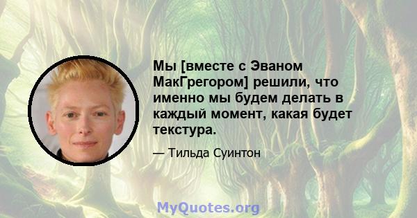 Мы [вместе с Эваном МакГрегором] решили, что именно мы будем делать в каждый момент, какая будет текстура.