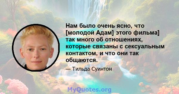 Нам было очень ясно, что [молодой Адам] этого фильма] так много об отношениях, которые связаны с сексуальным контактом, и что они так общаются.