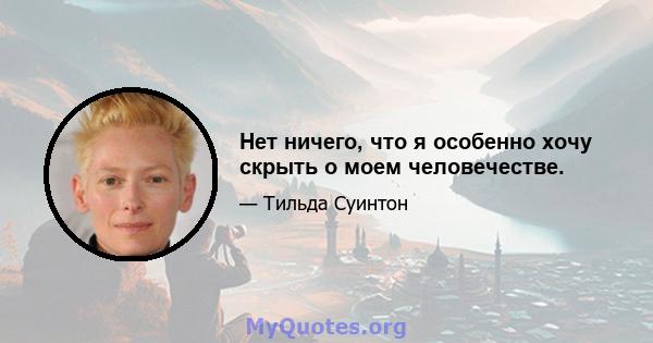 Нет ничего, что я особенно хочу скрыть о моем человечестве.