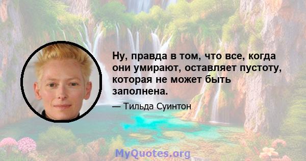 Ну, правда в том, что все, когда они умирают, оставляет пустоту, которая не может быть заполнена.