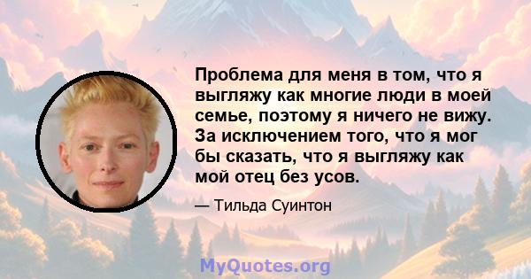 Проблема для меня в том, что я выгляжу как многие люди в моей семье, поэтому я ничего не вижу. За исключением того, что я мог бы сказать, что я выгляжу как мой отец без усов.