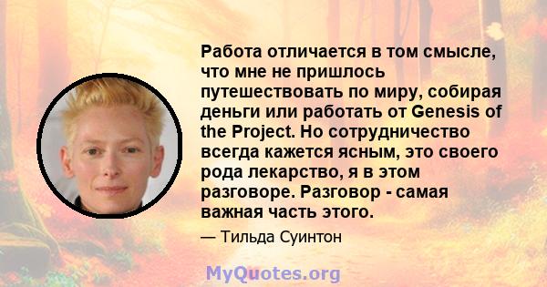 Работа отличается в том смысле, что мне не пришлось путешествовать по миру, собирая деньги или работать от Genesis of the Project. Но сотрудничество всегда кажется ясным, это своего рода лекарство, я в этом разговоре.