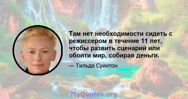 Там нет необходимости сидеть с режиссером в течение 11 лет, чтобы развить сценарий или обойти мир, собирая деньги.