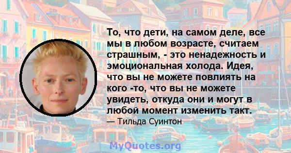 То, что дети, на самом деле, все мы в любом возрасте, считаем страшным, - это ненадежность и эмоциональная холода. Идея, что вы не можете повлиять на кого -то, что вы не можете увидеть, откуда они и могут в любой момент 