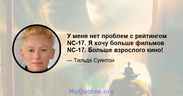 У меня нет проблем с рейтингом NC-17. Я хочу больше фильмов NC-17. Больше взрослого кино!