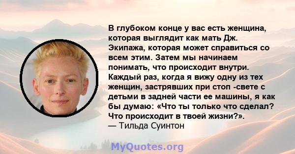 В глубоком конце у вас есть женщина, которая выглядит как мать Дж. Экипажа, которая может справиться со всем этим. Затем мы начинаем понимать, что происходит внутри. Каждый раз, когда я вижу одну из тех женщин,