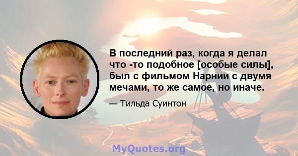 В последний раз, когда я делал что -то подобное [особые силы], был с фильмом Нарнии с двумя мечами, то же самое, но иначе.