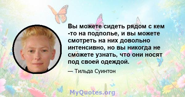 Вы можете сидеть рядом с кем -то на подполье, и вы можете смотреть на них довольно интенсивно, но вы никогда не сможете узнать, что они носят под своей одеждой.