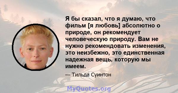 Я бы сказал, что я думаю, что фильм [я любовь] абсолютно о природе, он рекомендует человеческую природу. Вам не нужно рекомендовать изменения, это неизбежно, это единственная надежная вещь, которую мы имеем.