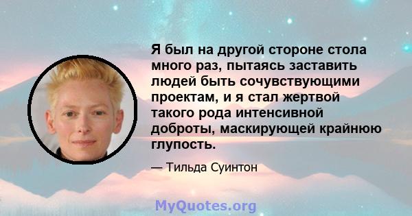 Я был на другой стороне стола много раз, пытаясь заставить людей быть сочувствующими проектам, и я стал жертвой такого рода интенсивной доброты, маскирующей крайнюю глупость.