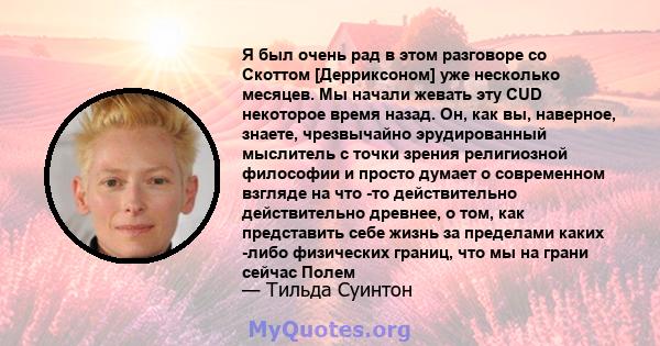 Я был очень рад в этом разговоре со Скоттом [Дерриксоном] уже несколько месяцев. Мы начали жевать эту CUD некоторое время назад. Он, как вы, наверное, знаете, чрезвычайно эрудированный мыслитель с точки зрения