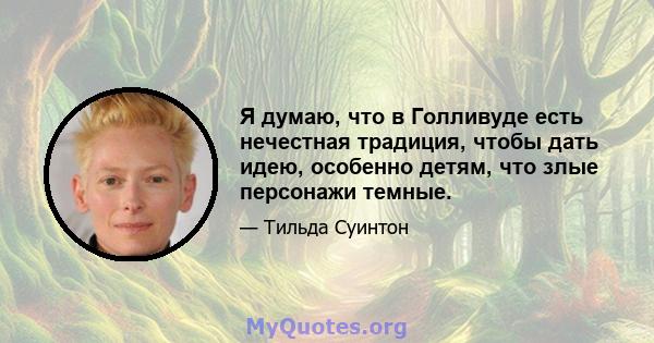 Я думаю, что в Голливуде есть нечестная традиция, чтобы дать идею, особенно детям, что злые персонажи темные.