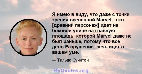 Я имею в виду, что даже с точки зрения вселенной Marvel, этот [древний персонаж] идет на боковой улице на главную площадь, которой Marvel даже не был раньше, потому что все дело Разрушение, речь идет о вашем уме.