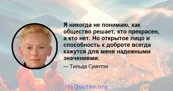 Я никогда не понимаю, как общество решает, кто прекрасен, а кто нет. Но открытое лицо и способность к доброте всегда кажутся для меня надежными значениями.