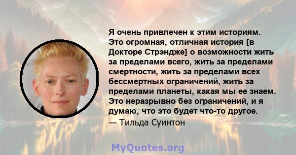 Я очень привлечен к этим историям. Это огромная, отличная история [в Докторе Стрэндже] о возможности жить за пределами всего, жить за пределами смертности, жить за пределами всех бессмертных ограничений, жить за