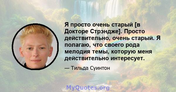 Я просто очень старый [в Докторе Стрэндже]. Просто действительно, очень старый. Я полагаю, что своего рода мелодия темы, которую меня действительно интересует.