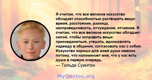 Я считаю, что все великое искусство обладает способностью растворить вещи: время, расстояние, разница, несправедливость, отчуждение, отчаяние. Я считаю, что все великое искусство обладает силой, чтобы исправить вещи: