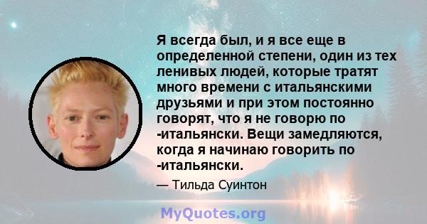 Я всегда был, и я все еще в определенной степени, один из тех ленивых людей, которые тратят много времени с итальянскими друзьями и при этом постоянно говорят, что я не говорю по -итальянски. Вещи замедляются, когда я