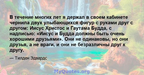 В течение многих лет я держал в своем кабинете чернила двух улыбающихся фигур с руками друг с другом: Иисус Христос и Гаутама Будда, с надписью: «Иисус и Будда должны быть очень хорошими друзьями». Они не одинаковы, но