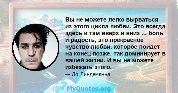 Вы не можете легко вырваться из этого цикла любви. Это всегда здесь и там вверх и вниз ... боль и радость, это прекрасное чувство любви, которое пойдет на конец позже, так доминирует в вашей жизни. И вы не можете