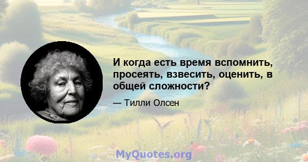 И когда есть время вспомнить, просеять, взвесить, оценить, в общей сложности?