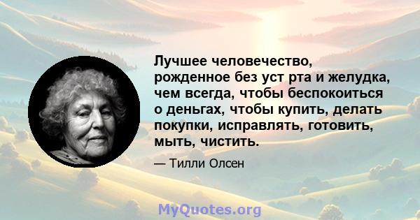 Лучшее человечество, рожденное без уст рта и желудка, чем всегда, чтобы беспокоиться о деньгах, чтобы купить, делать покупки, исправлять, готовить, мыть, чистить.