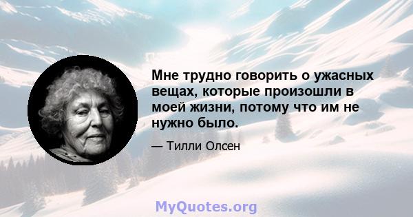 Мне трудно говорить о ужасных вещах, которые произошли в моей жизни, потому что им не нужно было.