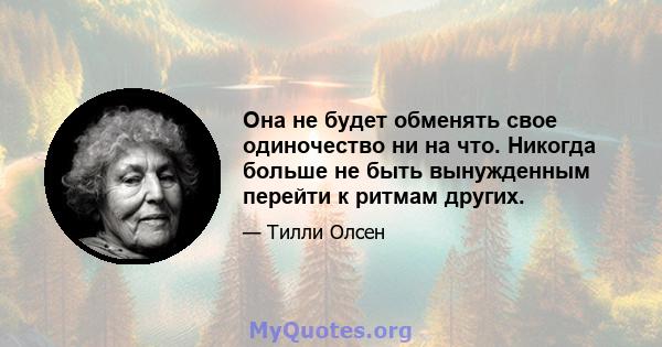 Она не будет обменять свое одиночество ни на что. Никогда больше не быть вынужденным перейти к ритмам других.