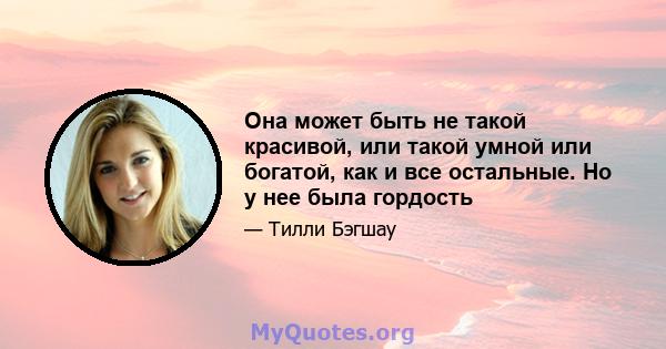 Она может быть не такой красивой, или такой умной или богатой, как и все остальные. Но у нее была гордость