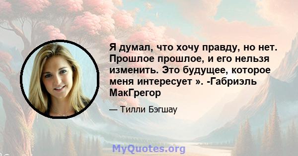 Я думал, что хочу правду, но нет. Прошлое прошлое, и его нельзя изменить. Это будущее, которое меня интересует ». -Габриэль МакГрегор