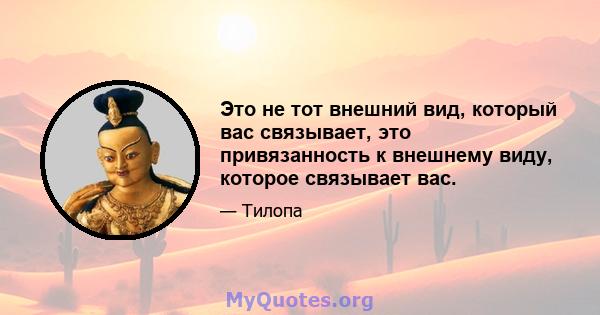 Это не тот внешний вид, который вас связывает, это привязанность к внешнему виду, которое связывает вас.