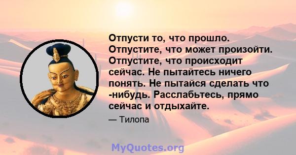 Отпусти то, что прошло. Отпустите, что может произойти. Отпустите, что происходит сейчас. Не пытайтесь ничего понять. Не пытайся сделать что -нибудь. Расслабьтесь, прямо сейчас и отдыхайте.